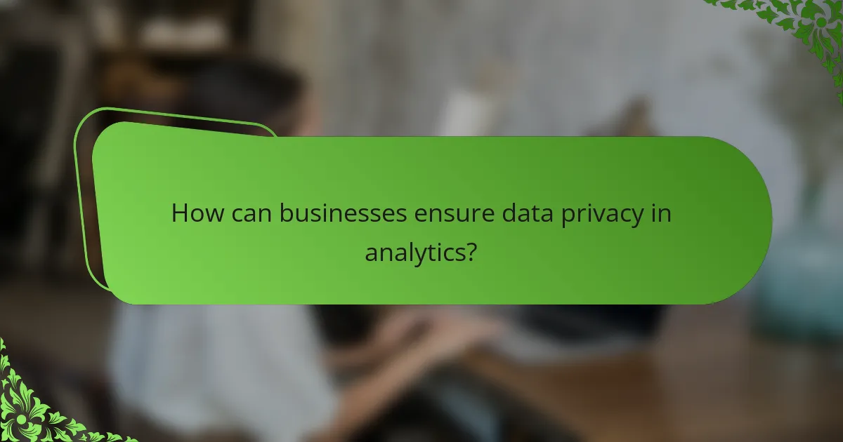How can businesses ensure data privacy in analytics?