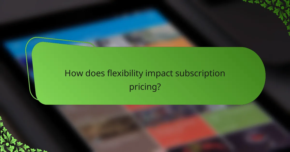 How does flexibility impact subscription pricing?