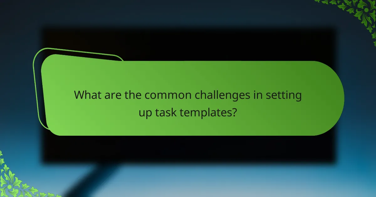What are the common challenges in setting up task templates?